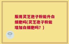 服用灵芝孢子粉能升白细胞吗(灵芝孢子粉能增加白细胞吗？)