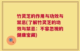 竹灵芝的作用与功效与禁忌(了解竹灵芝的功效与禁忌：不容忽视的健康宝藏)
