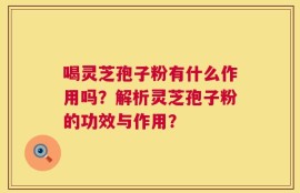 喝灵芝孢子粉有什么作用吗？解析灵芝孢子粉的功效与作用？