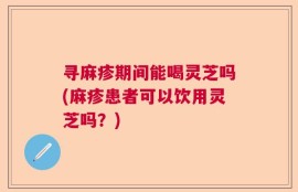 寻麻疹期间能喝灵芝吗(麻疹患者可以饮用灵芝吗？)