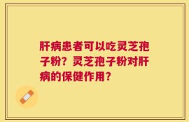 肝病患者可以吃灵芝孢子粉？灵芝孢子粉对肝病的保健作用？