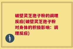 破壁灵芝孢子粉的调理反应(破壁灵芝孢子粉对身体的积极影响：调理反应)