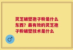 灵芝破壁孢子粉是什么东西？最有效的灵芝孢子粉破壁技术是什么