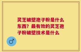 灵芝破壁孢子粉是什么东西？最有效的灵芝孢子粉破壁技术是什么