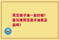 灵芝孢子油一盒价格？富元康灵芝孢子油是正品吗？