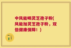 中风能喝灵芝孢子粉(风能加灵芝孢子粉，双倍健康保障！)