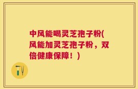 中风能喝灵芝孢子粉(风能加灵芝孢子粉，双倍健康保障！)