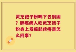 灵芝孢子粉喝下去很困？肺癌病人吃灵芝孢子粉身上发痒起疙瘩是怎么回事？