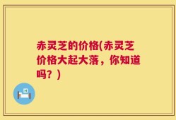 赤灵芝的价格(赤灵芝价格大起大落，你知道吗？)