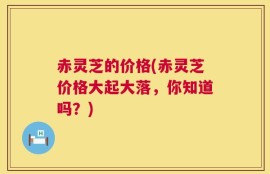 赤灵芝的价格(赤灵芝价格大起大落，你知道吗？)