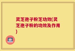 灵芝孢子粉芝功效(灵芝孢子粉的功效及作用)