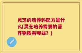 灵芝的培养料配方是什么(灵芝培养需要的营养物质有哪些？)