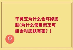 干灵芝为什么会坏掉皮肤(为什么使用灵芝可能会对皮肤有害？)
