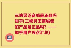 三峡灵芝商城是正品吗知乎(三峡灵芝商城卖的产品是正品吗？——知乎用户观点汇总)