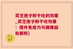 灵芝孢子粉干吃的效果_灵芝孢子粉干吃效果：提升免疫力与健康益处解析)