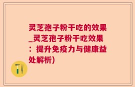 灵芝孢子粉干吃的效果_灵芝孢子粉干吃效果：提升免疫力与健康益处解析)