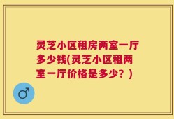 灵芝小区租房两室一厅多少钱(灵芝小区租两室一厅价格是多少？)