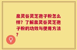 泉灵谷灵芝孢子粉怎么样？了解泉灵谷灵芝孢子粉的功效与使用方法？