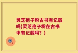 灵芝孢子粉古书有记载吗(灵芝孢子粉在古书中有记载吗？)