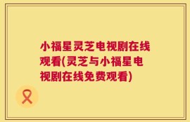 小福星灵芝电视剧在线观看(灵芝与小福星电视剧在线免费观看)