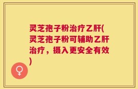 灵芝孢子粉治疗乙肝(灵芝孢子粉可辅助乙肝治疗，摄入更安全有效)
