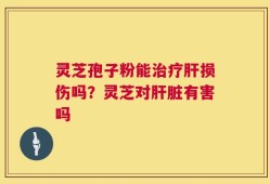 灵芝孢子粉能治疗肝损伤吗？灵芝对肝脏有害吗