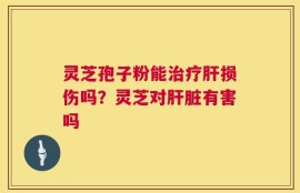 灵芝孢子粉能治疗肝损伤吗？灵芝对肝脏有害吗
