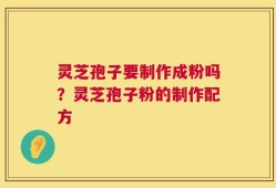 灵芝孢子要制作成粉吗？灵芝孢子粉的制作配方
