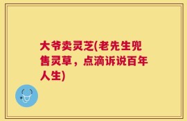 大爷卖灵芝(老先生兜售灵草，点滴诉说百年人生)