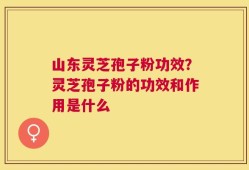山东灵芝孢子粉功效？灵芝孢子粉的功效和作用是什么