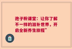 孢子粉课堂：让你了解不一样的滋补世界，开启全新养生旅程”