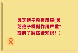 灵芝孢子粉有反应(灵芝孢子粉副作用严重？提前了解这些知识！)