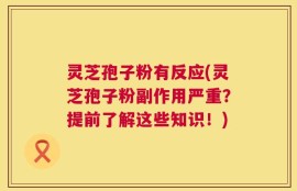 灵芝孢子粉有反应(灵芝孢子粉副作用严重？提前了解这些知识！)