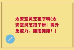 太安堂灵芝孢子粉(太安堂灵芝孢子粉：提升免疫力，拥抱健康！)