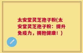 太安堂灵芝孢子粉(太安堂灵芝孢子粉：提升免疫力，拥抱健康！)