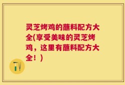 灵芝烤鸡的蘸料配方大全(享受美味的灵芝烤鸡，这里有蘸料配方大全！)