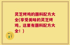灵芝烤鸡的蘸料配方大全(享受美味的灵芝烤鸡，这里有蘸料配方大全！)