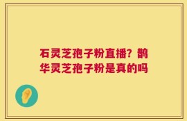 石灵芝孢子粉直播？鹊华灵芝孢子粉是真的吗