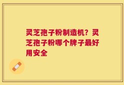 灵芝孢子粉制造机？灵芝孢子粉哪个牌子最好用安全