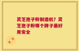 灵芝孢子粉制造机？灵芝孢子粉哪个牌子最好用安全