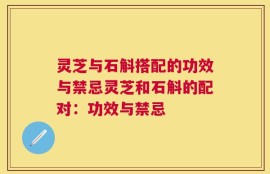 灵芝与石斛搭配的功效与禁忌灵芝和石斛的配对：功效与禁忌