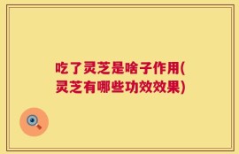 吃了灵芝是啥子作用(灵芝有哪些功效效果)