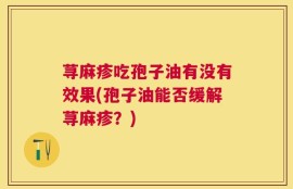 荨麻疹吃孢子油有没有效果(孢子油能否缓解荨麻疹？)