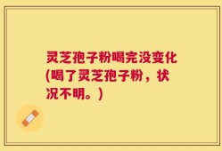 灵芝孢子粉喝完没变化(喝了灵芝孢子粉，状况不明。)
