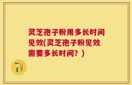 灵芝孢子粉用多长时间见效(灵芝孢子粉见效需要多长时间？)