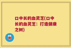 口中长的血灵芝(口中长的血灵芝：打造健康之树)