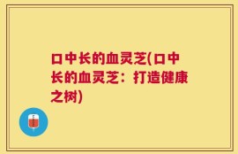 口中长的血灵芝(口中长的血灵芝：打造健康之树)