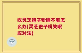 吃灵芝孢子粉睡不着怎么办(灵芝孢子粉失眠应对法)