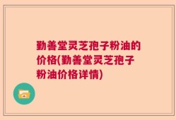 勤善堂灵芝孢子粉油的价格(勤善堂灵芝孢子粉油价格详情)