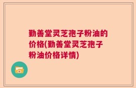 勤善堂灵芝孢子粉油的价格(勤善堂灵芝孢子粉油价格详情)